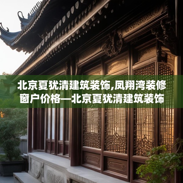 北京夏犹清建筑装饰,凤翔湾装修窗户价格—北京夏犹清建筑装饰492.a368b369c372fgy.379dsfds