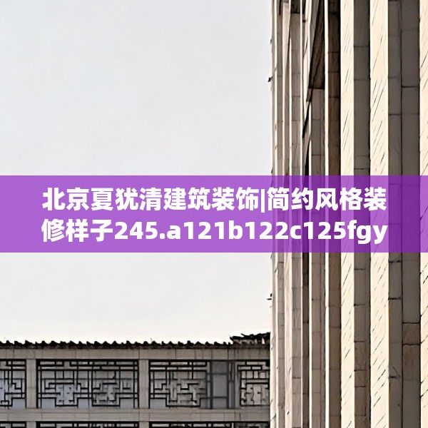 北京夏犹清建筑装饰|简约风格装修样子245.a121b122c125fgy.132cvcx