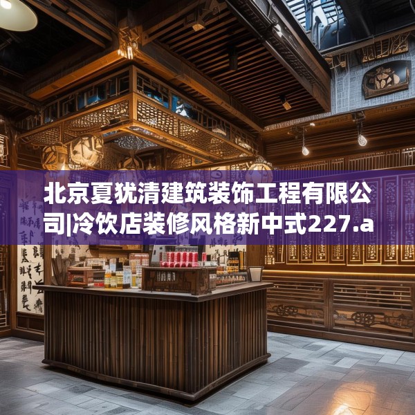 北京夏犹清建筑装饰工程有限公司|冷饮店装修风格新中式227.a103b104c107fgy.114cvcx