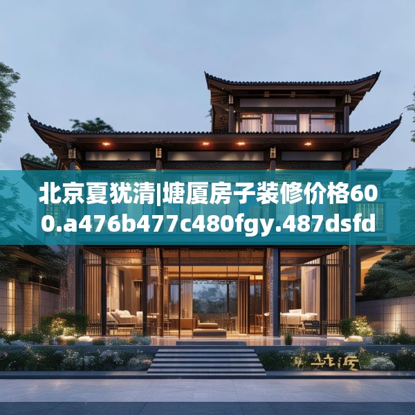 北京夏犹清|塘厦房子装修价格600.a476b477c480fgy.487dsfds