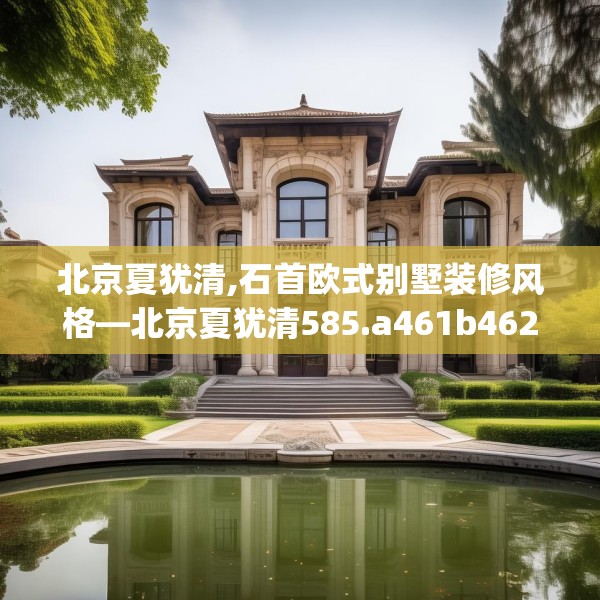 北京夏犹清,石首欧式别墅装修风格—北京夏犹清585.a461b462c465fgy.472fghfd