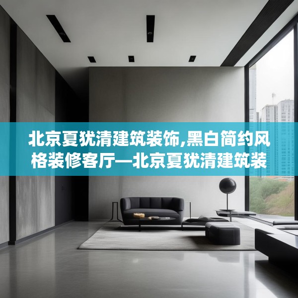 北京夏犹清建筑装饰,黑白简约风格装修客厅—北京夏犹清建筑装饰439.a315b316c319fgy.326fdsfds