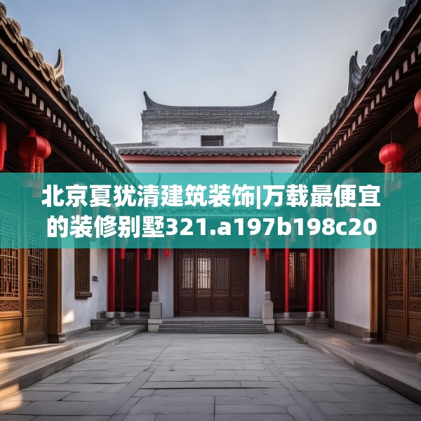 北京夏犹清建筑装饰|万载最便宜的装修别墅321.a197b198c201fgy.208fhsg