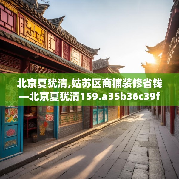北京夏犹清,姑苏区商铺装修省钱—北京夏犹清159.a35b36c39fgy.46fhsg