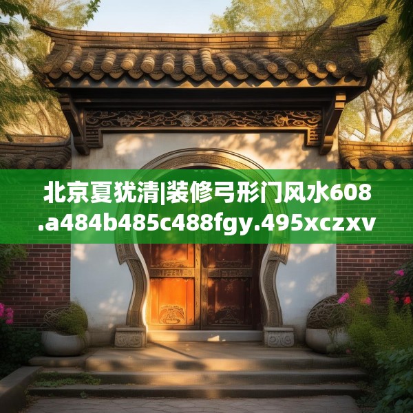 北京夏犹清|装修弓形门风水608.a484b485c488fgy.495xczxv