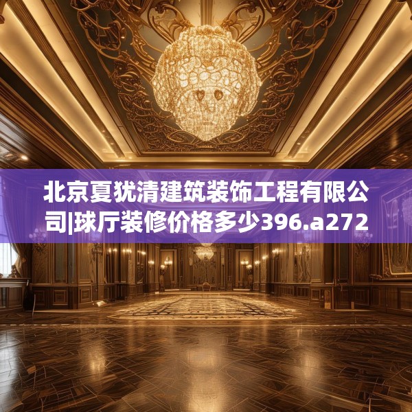 北京夏犹清建筑装饰工程有限公司|球厅装修价格多少396.a272b273c276fgy.283nbn