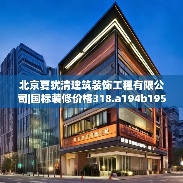北京夏犹清建筑装饰工程有限公司|国标装修价格318.a194b195c198fgy.205lkjl