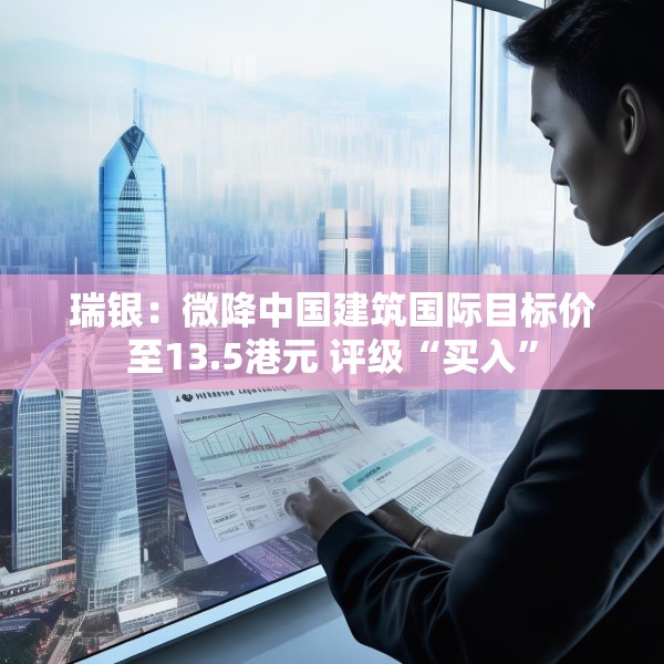 瑞银：微降中国建筑国际目标价至13.5港元 评级“买入”