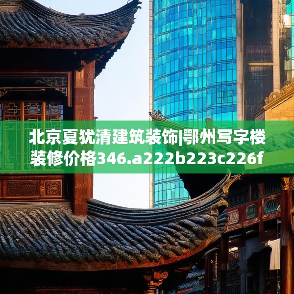 北京夏犹清建筑装饰|鄂州写字楼装修价格346.a222b223c226fgy.233htyj