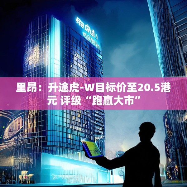 里昂：升途虎-W目标价至20.5港元 评级“跑赢大市”