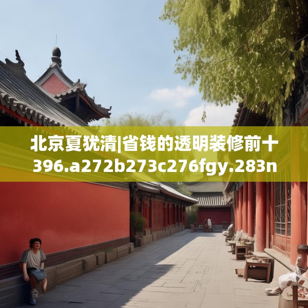 北京夏犹清|省钱的透明装修前十396.a272b273c276fgy.283nbn