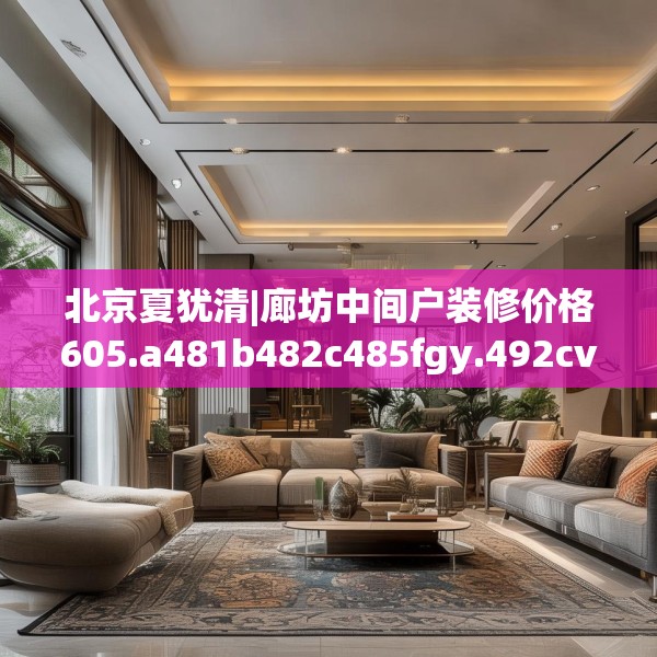 北京夏犹清|廊坊中间户装修价格605.a481b482c485fgy.492cvcx