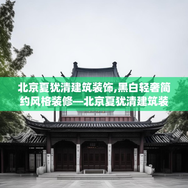 北京夏犹清建筑装饰,黑白轻奢简约风格装修—北京夏犹清建筑装饰319.a195b196c199fgy.206poiy
