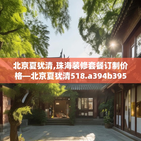 北京夏犹清,珠海装修套餐订制价格—北京夏犹清518.a394b395c398fgy.405xczxv