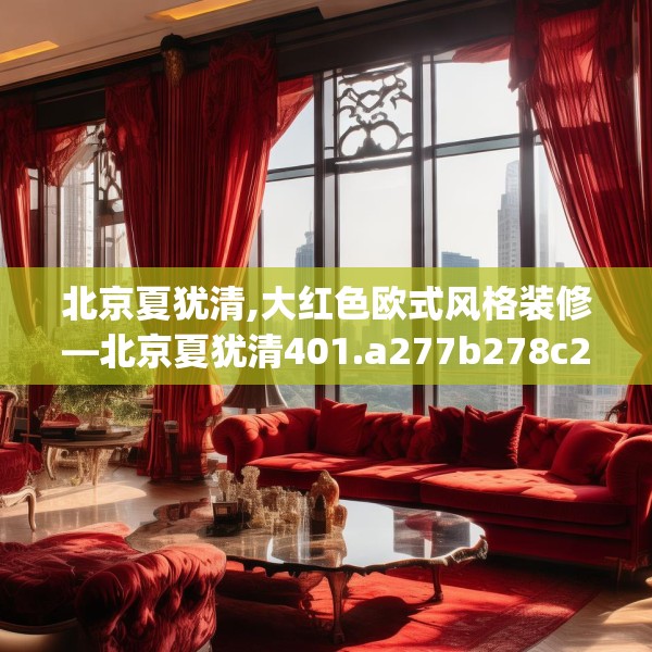 北京夏犹清,大红色欧式风格装修—北京夏犹清401.a277b278c281fgy.288fds
