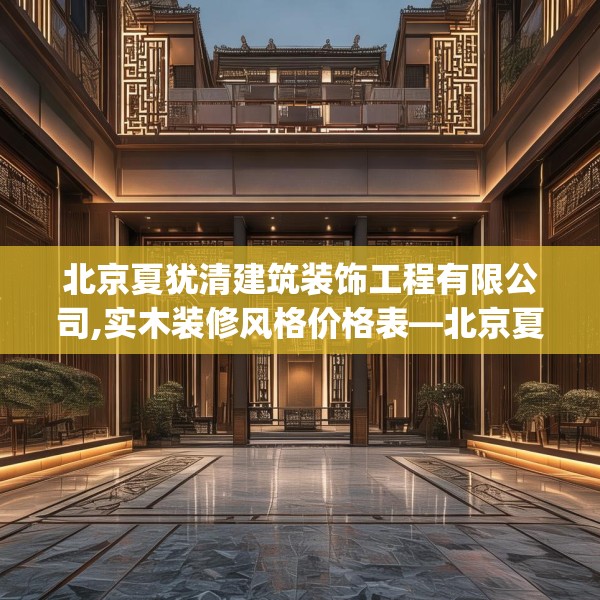 北京夏犹清建筑装饰工程有限公司,实木装修风格价格表—北京夏犹清建筑装饰工程有限公司473.a349b350c353fgy.360fds