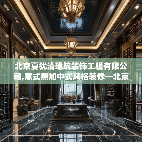 北京夏犹清建筑装饰工程有限公司,意式黑加中式风格装修—北京夏犹清建筑装饰工程有限公司229.a105b106c109fgy.116poiy