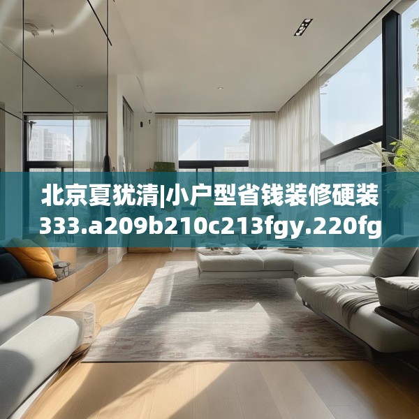 北京夏犹清|小户型省钱装修硬装333.a209b210c213fgy.220fghfd