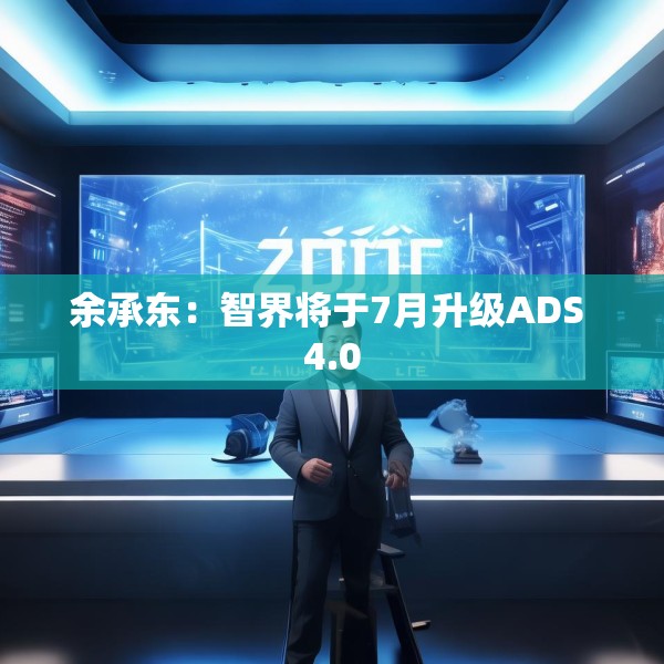 余承东：智界将于7月升级ADS 4.0