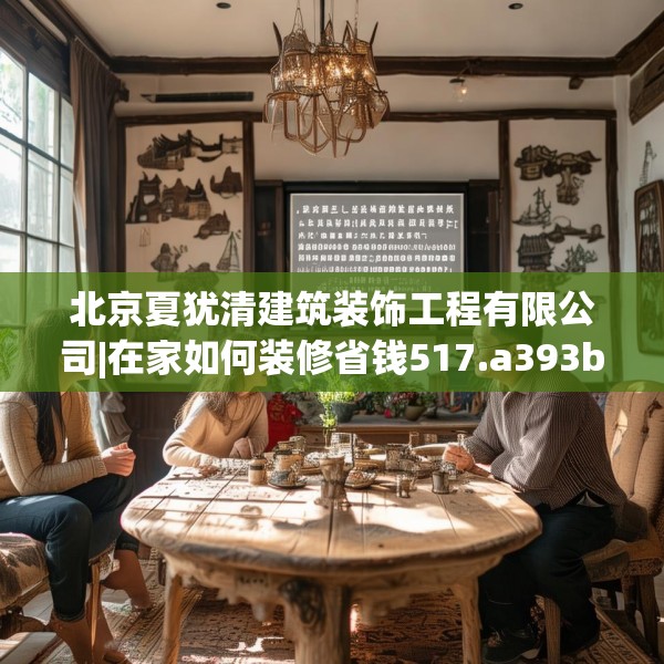 北京夏犹清建筑装饰工程有限公司|在家如何装修省钱517.a393b394c397fgy.404poiy