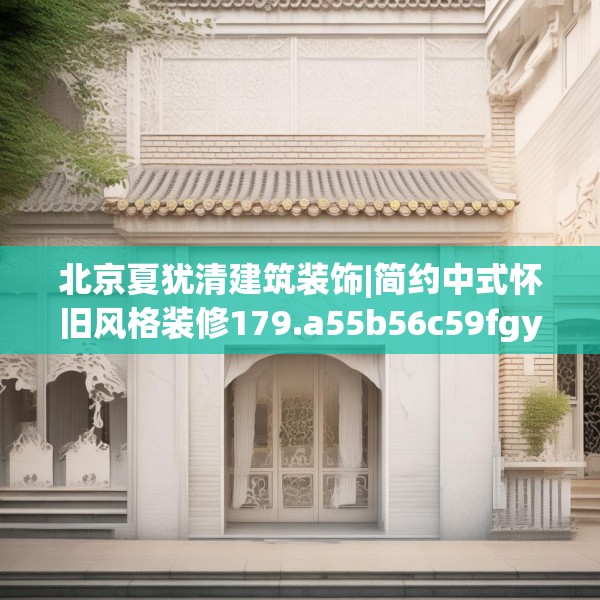 北京夏犹清建筑装饰|简约中式怀旧风格装修179.a55b56c59fgy.66bnbn