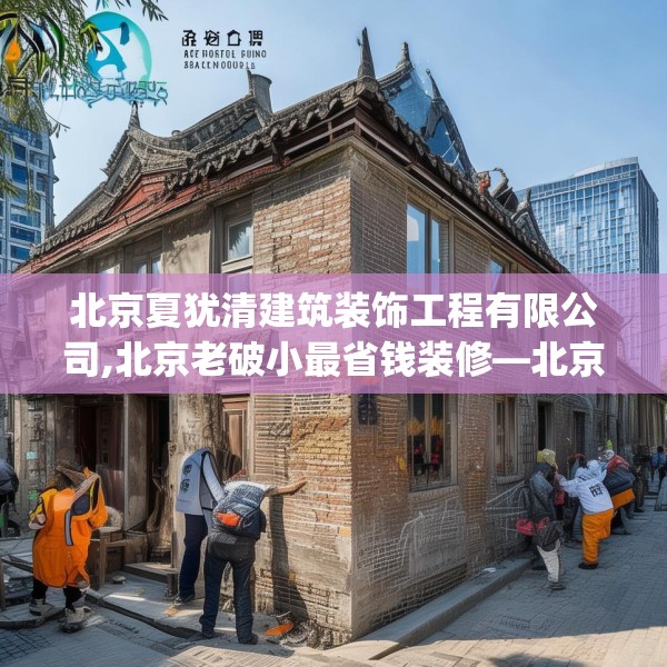 北京夏犹清建筑装饰工程有限公司,北京老破小最省钱装修—北京夏犹清建筑装饰工程有限公司442.a318b319c322fgy.329sdA