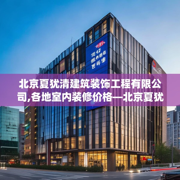北京夏犹清建筑装饰工程有限公司,各地室内装修价格—北京夏犹清建筑装饰工程有限公司203.a79b80c83fgy.90fds