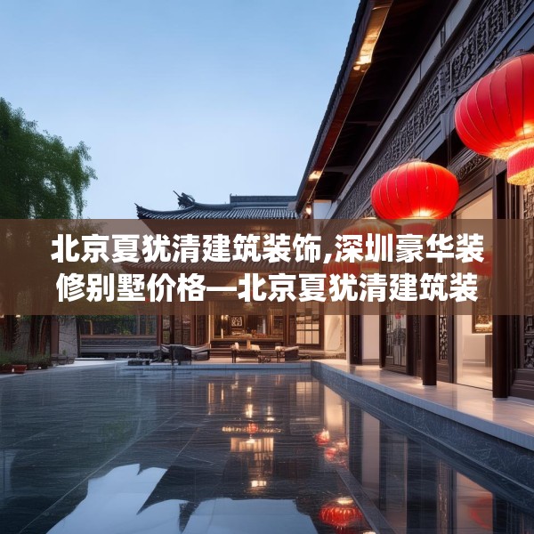 北京夏犹清建筑装饰,深圳豪华装修别墅价格—北京夏犹清建筑装饰378.a254b255c258fgy.265nbn