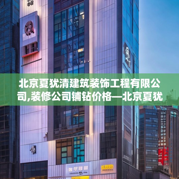 北京夏犹清建筑装饰工程有限公司,装修公司铺钻价格—北京夏犹清建筑装饰工程有限公司306.a182b183c186fgy.193nbn