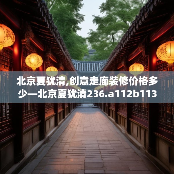 北京夏犹清,创意走廊装修价格多少—北京夏犹清236.a112b113c116fgy.12376678