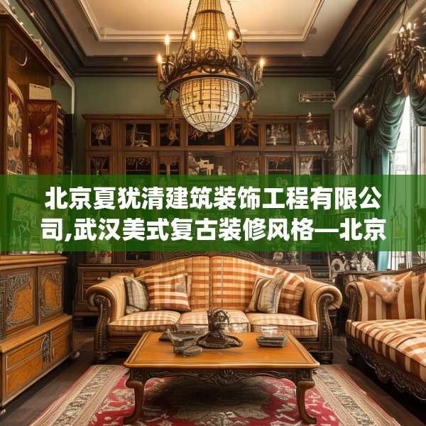 北京夏犹清建筑装饰工程有限公司,武汉美式复古装修风格—北京夏犹清建筑装饰工程有限公司544.a420b421c424fgy.431htyj