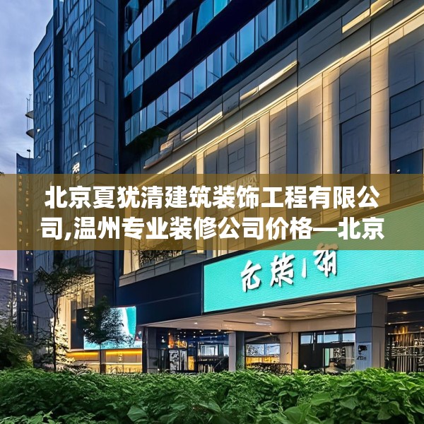 北京夏犹清建筑装饰工程有限公司,温州专业装修公司价格—北京夏犹清建筑装饰工程有限公司288.a164b165c168fgy.175nbn
