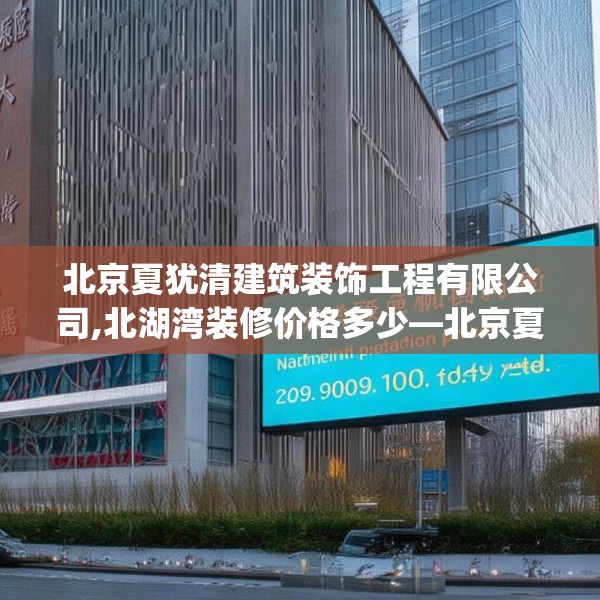 北京夏犹清建筑装饰工程有限公司,北湖湾装修价格多少—北京夏犹清建筑装饰工程有限公司223.a99b100c103fgy.110fdsfds
