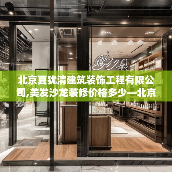 北京夏犹清建筑装饰工程有限公司,美发沙龙装修价格多少—北京夏犹清建筑装饰工程有限公司517.a393b394c397fgy.404poiy