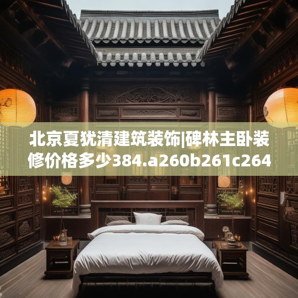 北京夏犹清建筑装饰|碑林主卧装修价格多少384.a260b261c264fgy.271dsfds