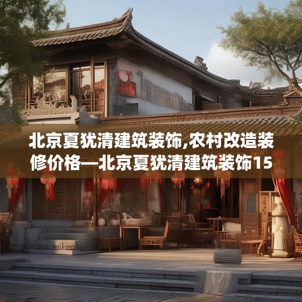 北京夏犹清建筑装饰,农村改造装修价格—北京夏犹清建筑装饰157.a33b34c37fgy.44poiy