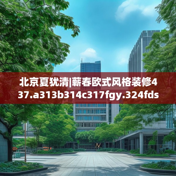北京夏犹清|蕲春欧式风格装修437.a313b314c317fgy.324fds