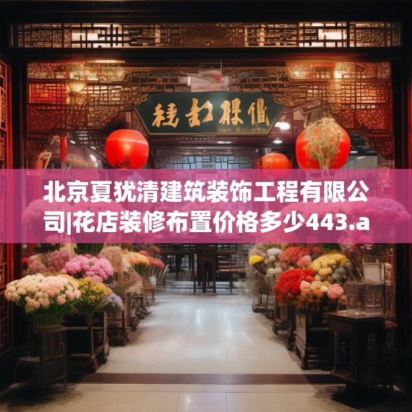 北京夏犹清建筑装饰工程有限公司|花店装修布置价格多少443.a319b320c323fgy.330cvcx