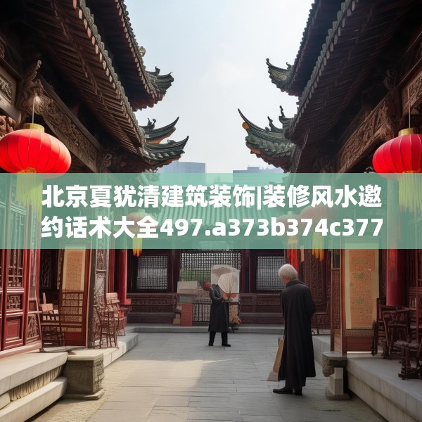 北京夏犹清建筑装饰|装修风水邀约话术大全497.a373b374c377fgy.384cvcx