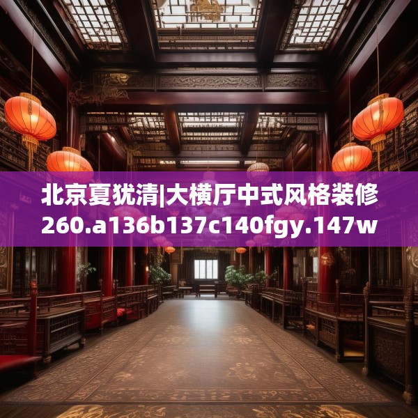 北京夏犹清|大横厅中式风格装修260.a136b137c140fgy.147wew