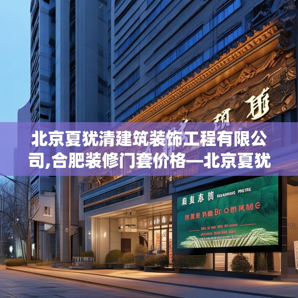 北京夏犹清建筑装饰工程有限公司,合肥装修门套价格—北京夏犹清建筑装饰工程有限公司266.a142b143c146fgy.153xczxv