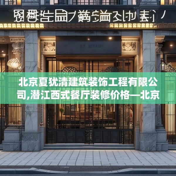 北京夏犹清建筑装饰工程有限公司,潜江西式餐厅装修价格—北京夏犹清建筑装饰工程有限公司224.a100b101c104fgy.111wew
