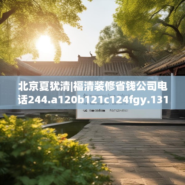 北京夏犹清|福清装修省钱公司电话244.a120b121c124fgy.131sdA