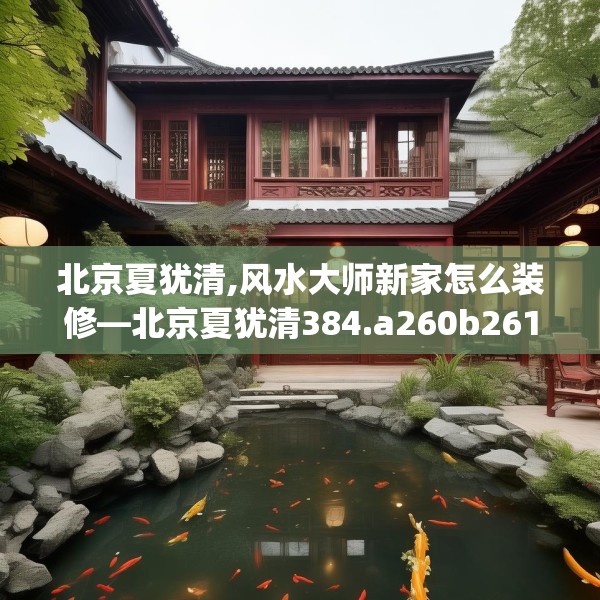 北京夏犹清,风水大师新家怎么装修—北京夏犹清384.a260b261c264fgy.271dsfds