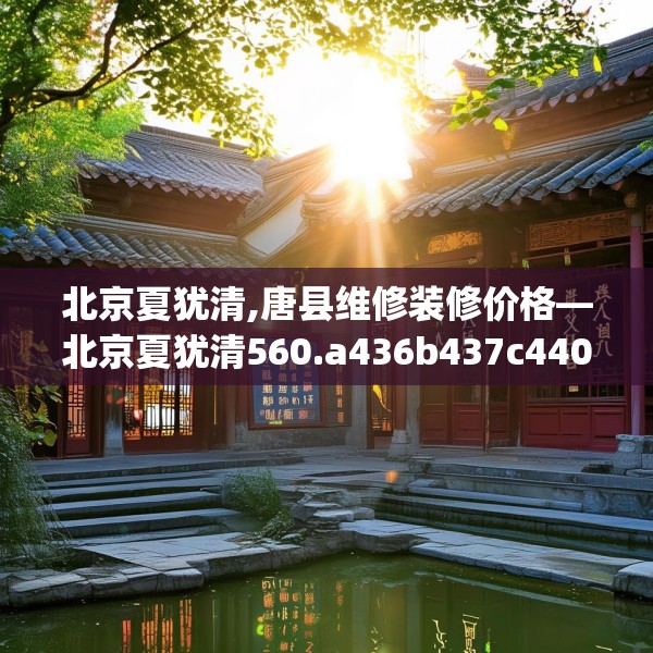 北京夏犹清,唐县维修装修价格—北京夏犹清560.a436b437c440fgy.44776660