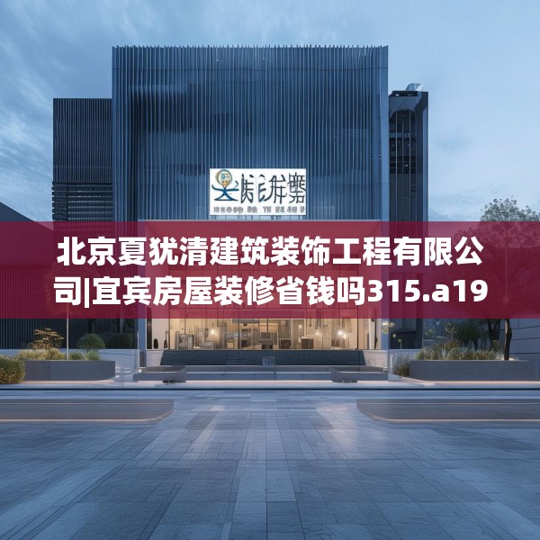 北京夏犹清建筑装饰工程有限公司|宜宾房屋装修省钱吗315.a191b192c195fgy.202fghfd
