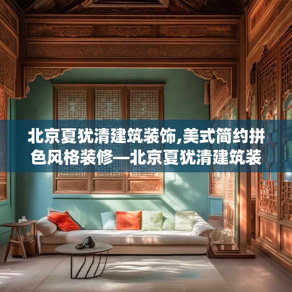 北京夏犹清建筑装饰,美式简约拼色风格装修—北京夏犹清建筑装饰313.a189b190c193fgy.200fdsfds