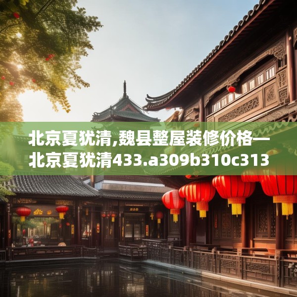 北京夏犹清,魏县整屋装修价格—北京夏犹清433.a309b310c313fgy.320jhhj
