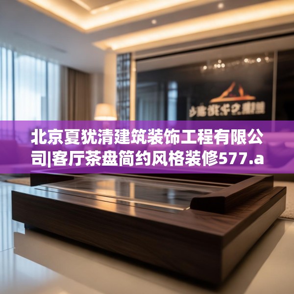 北京夏犹清建筑装饰工程有限公司|客厅茶盘简约风格装修577.a453b454c457fgy.464jhhj