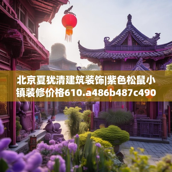 北京夏犹清建筑装饰|紫色松鼠小镇装修价格610.a486b487c490fgy.497dewqe